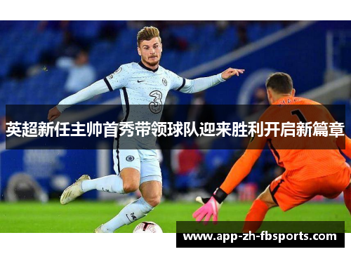 英超新任主帅首秀带领球队迎来胜利开启新篇章 英超新任主帅首秀带领球队迎来胜利开启新篇章