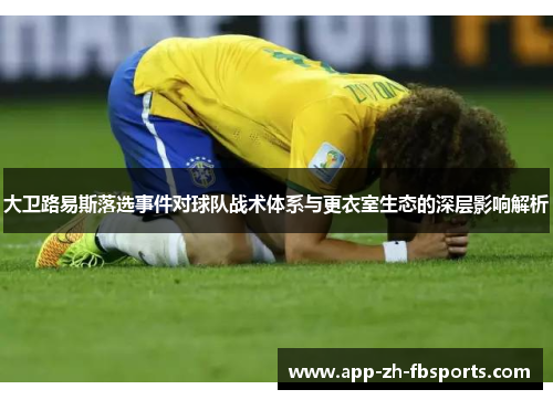大卫路易斯落选事件对球队战术体系与更衣室生态的深层影响解析