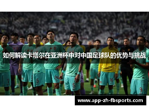 如何解读卡塔尔在亚洲杯中对中国足球队的优势与挑战