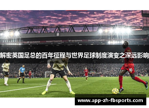 解密英国足总的百年征程与世界足球制度演变之深远影响 解密英国足总的百年征程与世界足球制度演变之深远影响