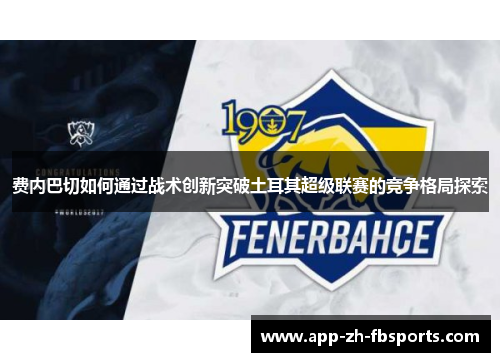 费内巴切如何通过战术创新突破土耳其超级联赛的竞争格局探索
