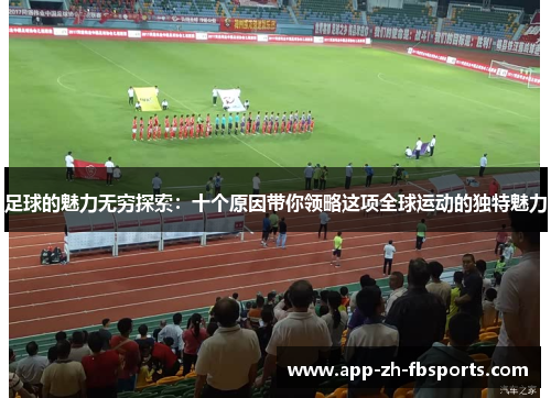 足球的魅力无穷探索：十个原因带你领略这项全球运动的独特魅力