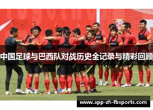 中国足球与巴西队对战历史全记录与精彩回顾