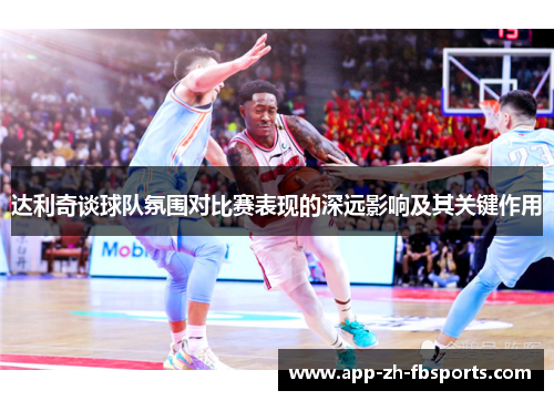 达利奇谈球队氛围对比赛表现的深远影响及其关键作用