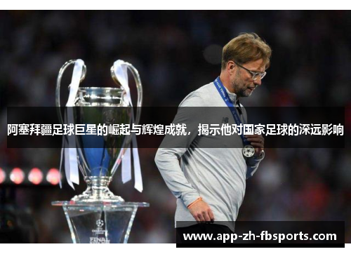 阿塞拜疆足球巨星的崛起与辉煌成就，揭示他对国家足球的深远影响