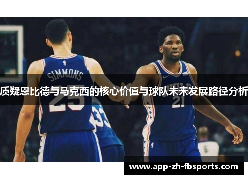 质疑恩比德与马克西的核心价值与球队未来发展路径分析