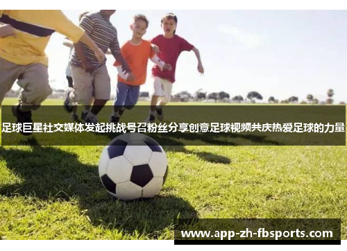足球巨星社交媒体发起挑战号召粉丝分享创意足球视频共庆热爱足球的力量