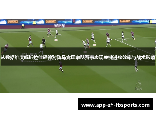从数据维度解析拉什福德对阵马竞国家队赛事表现关键进攻效率与战术影响