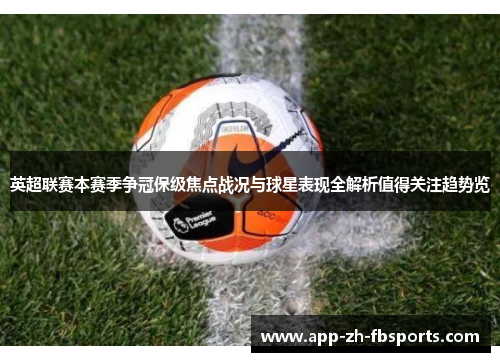 英超联赛本赛季争冠保级焦点战况与球星表现全解析值得关注趋势览