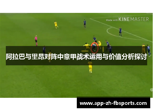 阿拉巴与里昂对阵中意甲战术运用与价值分析探讨