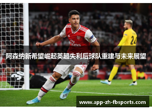 阿森纳新希望崛起英超失利后球队重建与未来展望