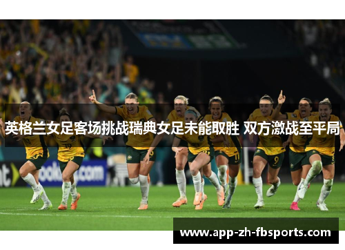 英格兰女足客场挑战瑞典女足未能取胜 双方激战至平局