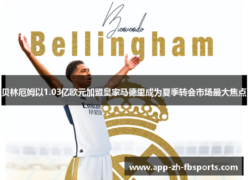 贝林厄姆以1.03亿欧元加盟皇家马德里成为夏季转会市场最大焦点